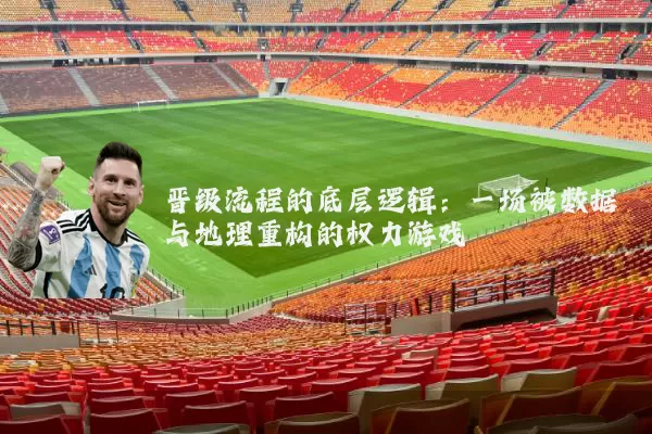 晋级流程的底层逻辑:一场被数据与地理重构的权力游戏