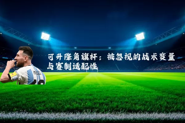 可升降角旗杆：被忽视的战术变量与赛制适配性