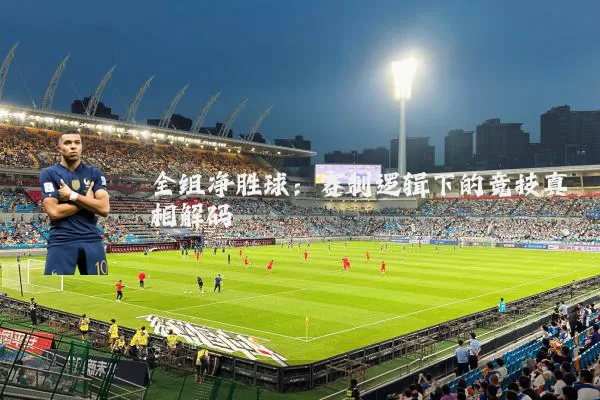 全组净胜球:赛制逻辑下的竞技真相解码