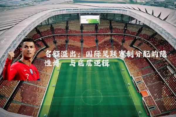名额溢出:国际足联赛制分配的隐性博弈与底层逻辑