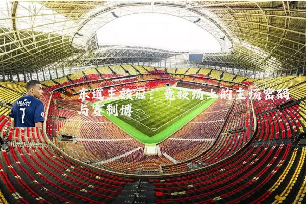 东道主效应:竞技场上的主场密码与赛制博弈