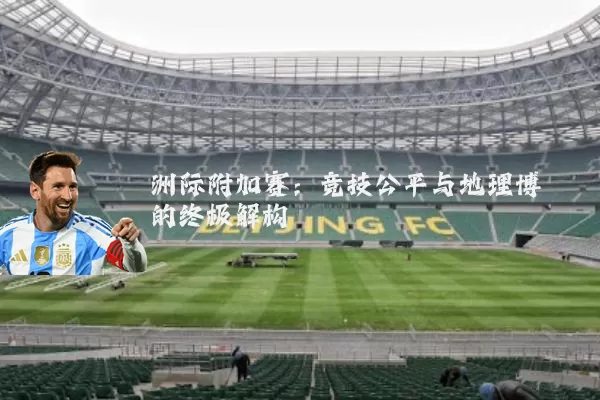 洲际附加赛:竞技公平与地理博弈的终极解构